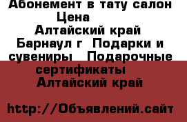 Абонемент в тату салон  › Цена ­ 2 500 - Алтайский край, Барнаул г. Подарки и сувениры » Подарочные сертификаты   . Алтайский край